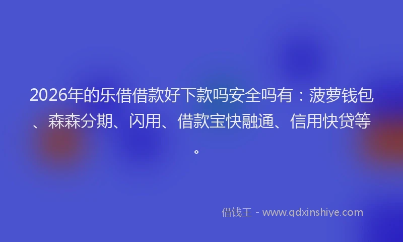 2026年的乐借借款好下款吗安全吗有：菠萝钱包、森森分期、闪用、借款宝快融通、信用快贷等。