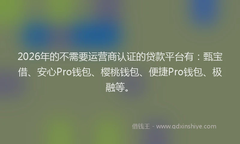 2026年的不需要运营商认证的贷款平台有:甄宝借、安心Pro钱包、樱桃钱包、便捷Pro钱包、极融等。