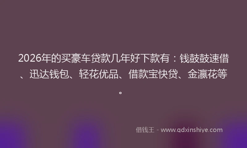 2026年的买豪车贷款几年好下款有：钱鼓鼓速借、迅达钱包、轻花优品、借款宝快贷、金瀛花等。