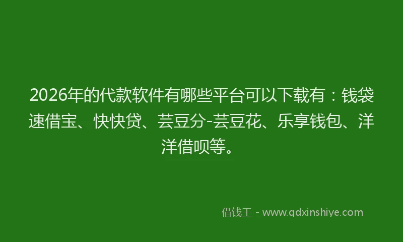2026年的代款软件有哪些平台可以下载有：钱袋速借宝、快快贷、芸豆分-芸豆花、乐享钱包、洋洋借呗等。