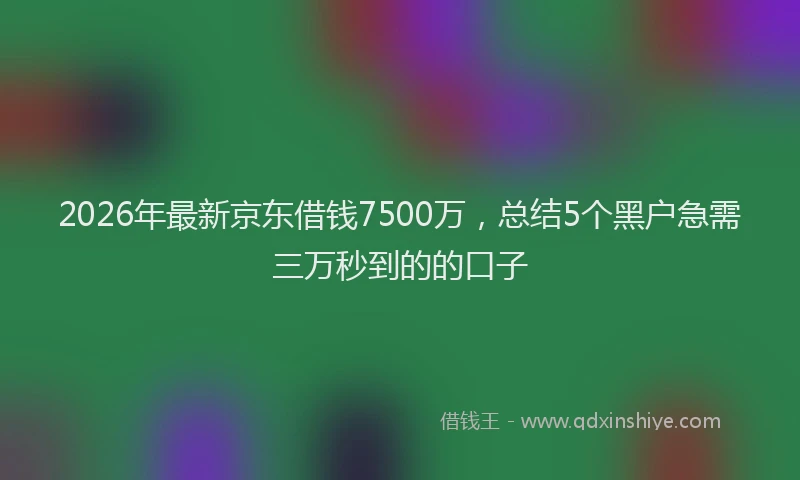 2026年最新京东借钱7500万，总结5个黑户急需三万秒到的的口子