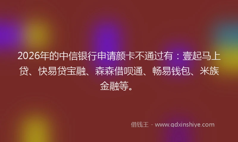 2026年的中信银行申请颜卡不通过有:壹起马上贷、快易贷宝融、森森借呗通、畅易钱包、米族金融等。