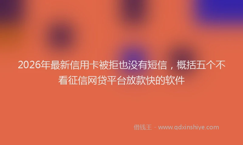 2026年最新信用卡被拒也没有短信，概括五个不看征信网贷平台放款快的软件