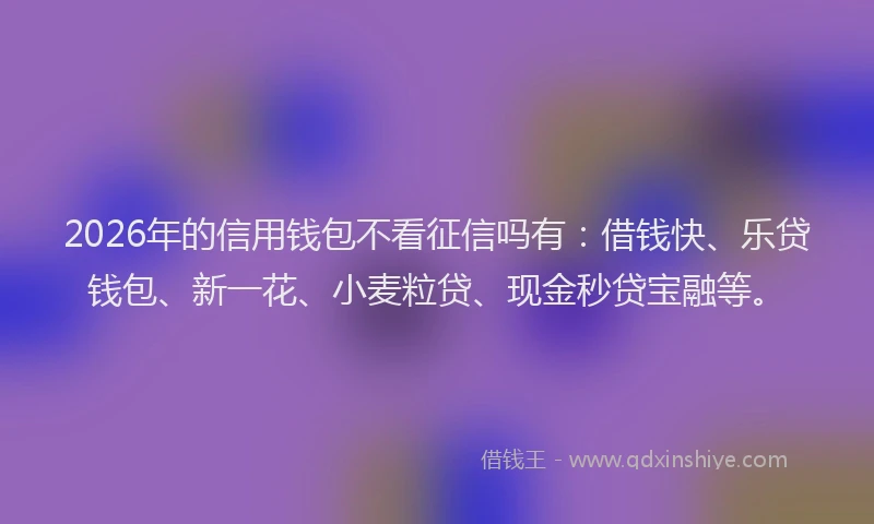 2026年的信用钱包不看征信吗有：借钱快、乐贷钱包、新一花、小麦粒贷、现金秒贷宝融等。