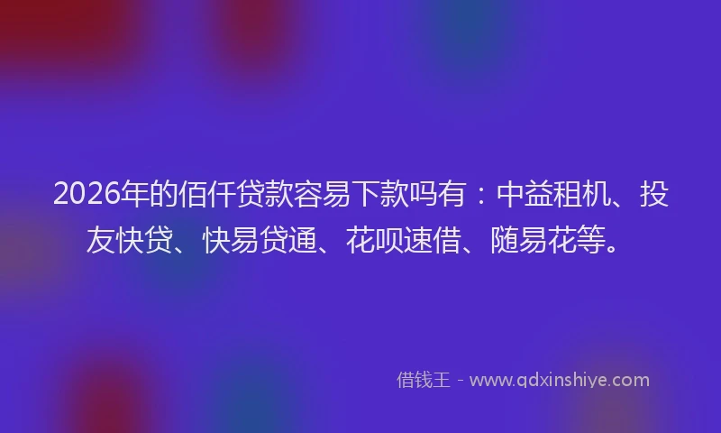 2026年的佰仟贷款容易下款吗有：中益租机、投友快贷、快易贷通、花呗速借、随易花等。