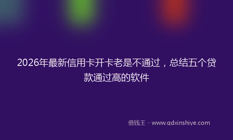 2026年最新信用卡开卡老是不通过，总结五个贷款通过高的软件