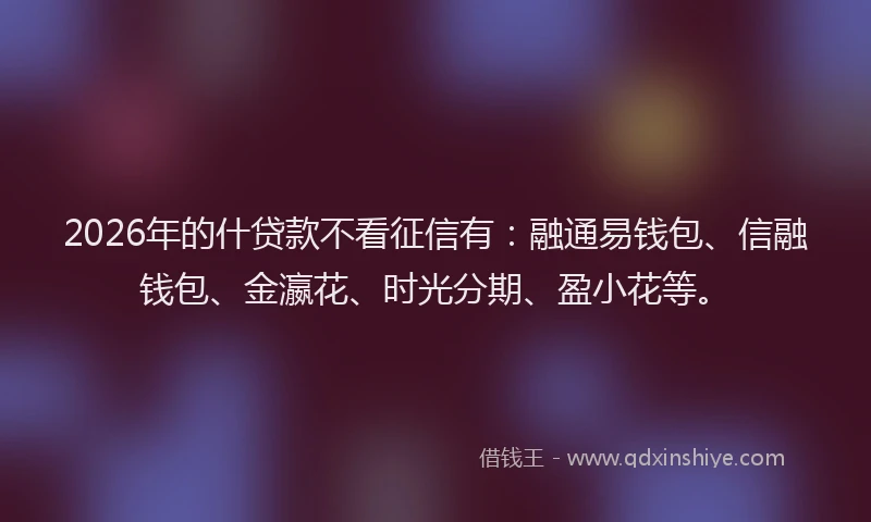 2026年的什贷款不看征信有:融通易钱包、信融钱包、金瀛花、时光分期、盈小花等。