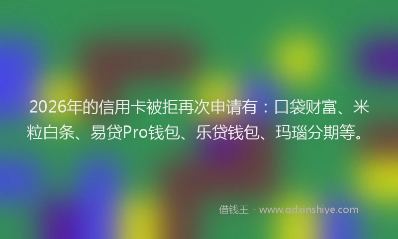 2026年的信用卡被拒再次申请有：口袋财富、米粒白条、易贷Pro钱包、乐贷钱包、玛瑙分期等。