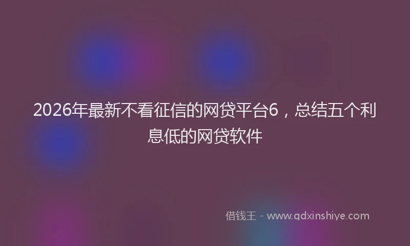 2026年最新不看征信的网贷平台6，总结五个利息低的网贷软件