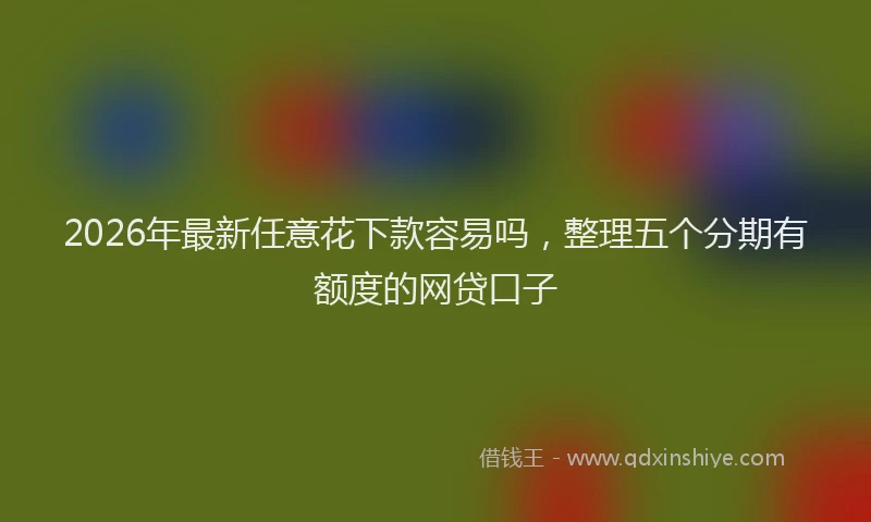 2026年最新任意花下款容易吗，整理五个分期有额度的网贷口子