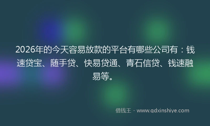 2026年的今天容易放款的平台有哪些公司有:钱速贷宝、随手贷、快易贷通、青石信贷、钱速融易等。