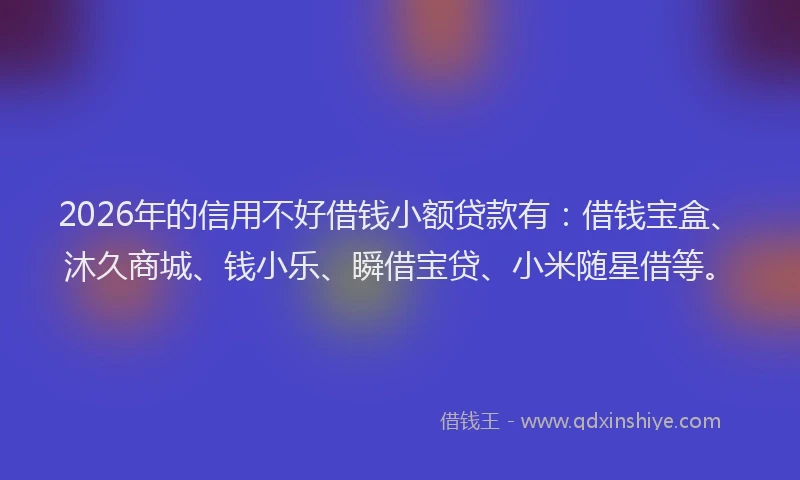 2026年的信用不好借钱小额贷款有：借钱宝盒、沐久商城、钱小乐、瞬借宝贷、小米随星借等。