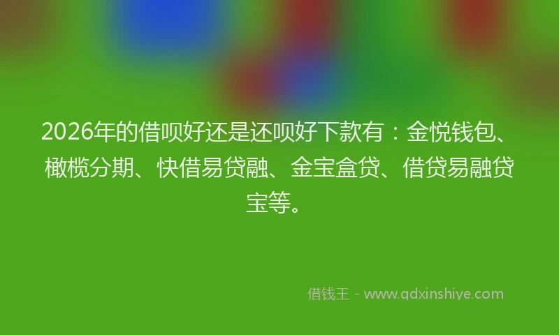 2026年的借呗好还是还呗好下款有：金悦钱包、橄榄分期、快借易贷融、金宝盒贷、借贷易融贷宝等。