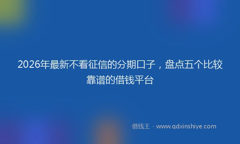 2026年最新不看征信的分期口子，盘点五个比较靠谱的借钱平台