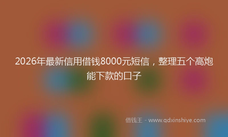 2026年最新信用借钱8000元短信，整理五个高炮能下款的口子