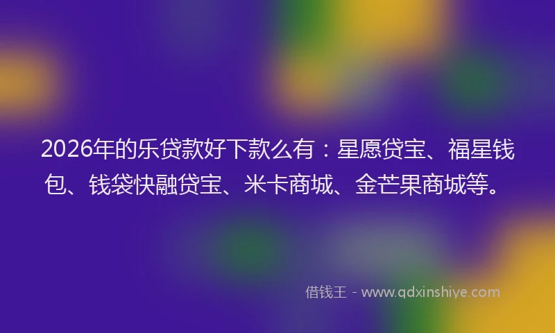2026年的乐贷款好下款么有：星愿贷宝、福星钱包、钱袋快融贷宝、米卡商城、金芒果商城等。