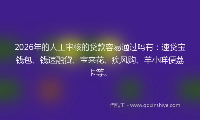 2026年的人工审核的贷款容易通过吗有：速贷宝钱包、钱速融贷、宝来花、疾风购、羊小咩便荔卡等。