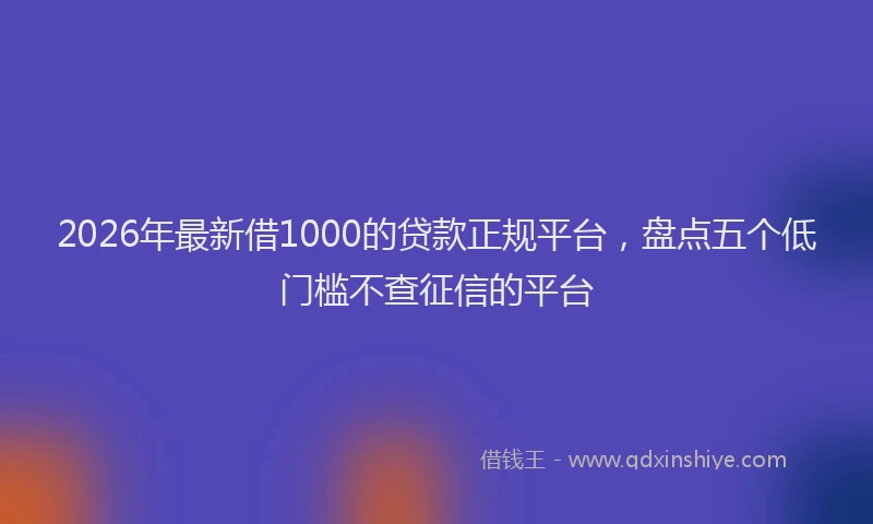 2026年最新借1000的贷款正规平台，盘点五个低门槛不查征信的平台