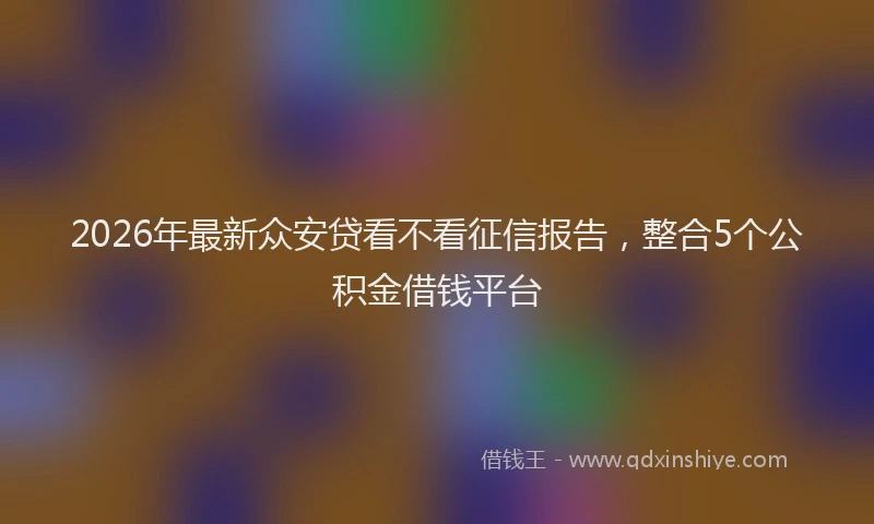 2026年最新众安贷看不看征信报告，整合5个公积金借钱平台
