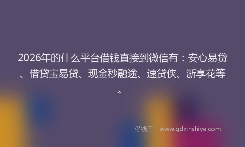 2026年的什么平台借钱直接到微信有：安心易贷、借贷宝易贷、现金秒融途、速贷侠、浙享花等。