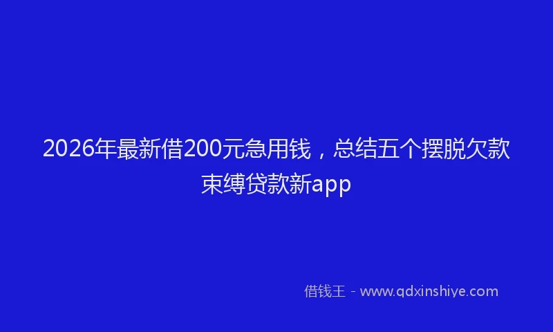 2026年最新借200元急用钱，总结五个摆脱欠款束缚贷款新app