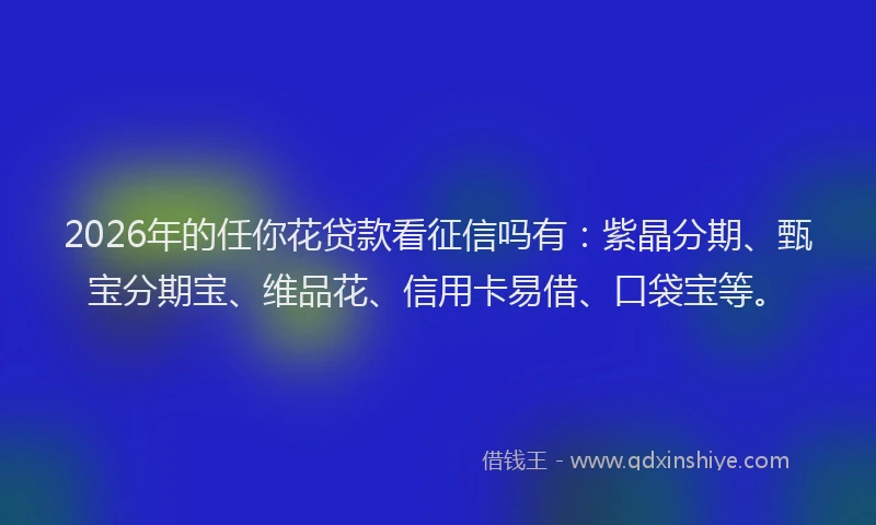 2026年的任你花贷款看征信吗有：紫晶分期、甄宝分期宝、维品花、信用卡易借、口袋宝等。
