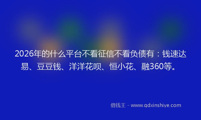 2026年的什么平台不看征信不看负债有：钱速达易、豆豆钱、洋洋花呗、恒小花、融360等。