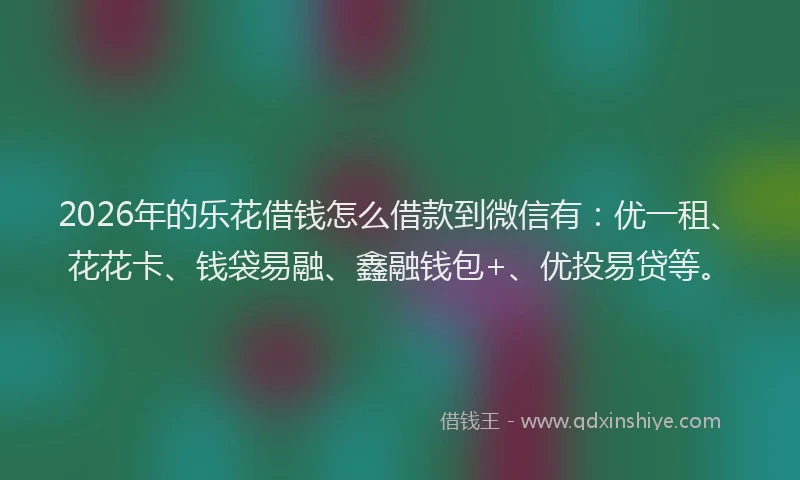 2026年的乐花借钱怎么借款到微信有：优一租、花花卡、钱袋易融、鑫融钱包+、优投易贷等。