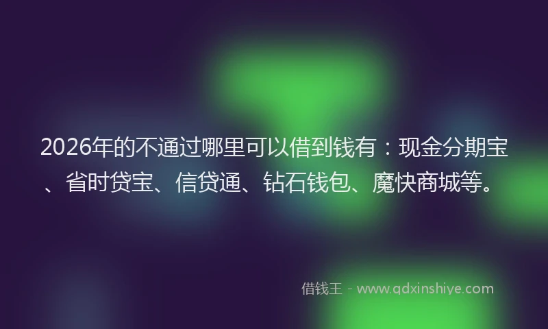 2026年的不通过哪里可以借到钱有：现金分期宝、省时贷宝、信贷通、钻石钱包、魔快商城等。