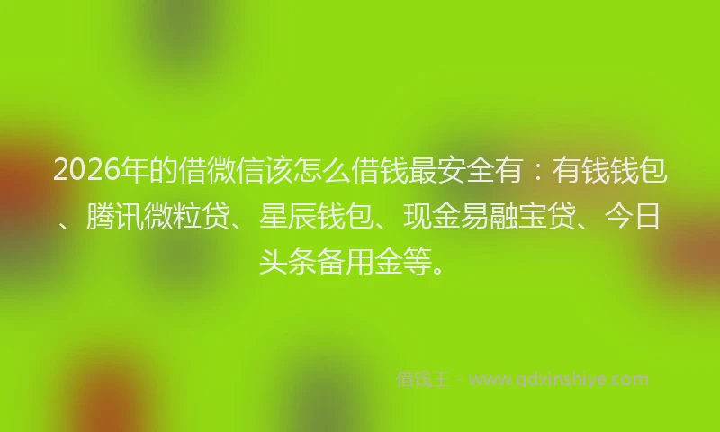 2026年的借微信该怎么借钱最安全有：有钱钱包、腾讯微粒贷、星辰钱包、现金易融宝贷、今日头条备用金等。