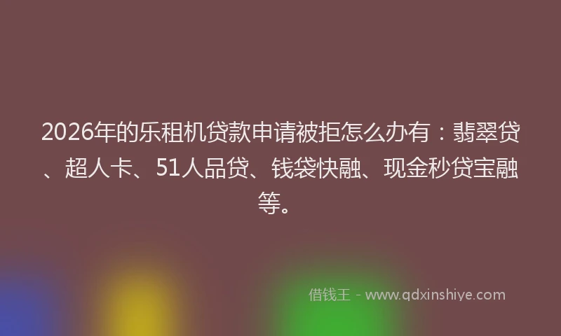 2026年的乐租机贷款申请被拒怎么办有：翡翠贷、超人卡、51人品贷、钱袋快融、现金秒贷宝融等。