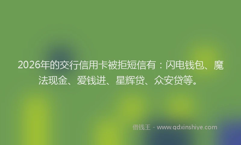 2026年的交行信用卡被拒短信有：闪电钱包、魔法现金、爱钱进、星辉贷、众安贷等。