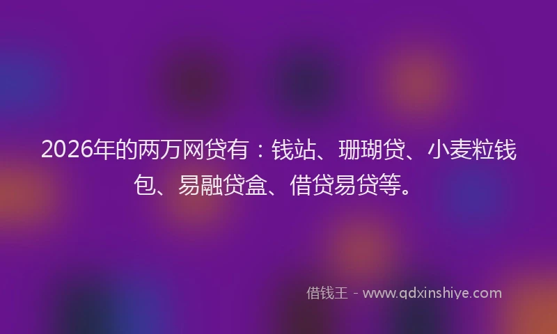 2026年的两万网贷有：钱站、珊瑚贷、小麦粒钱包、易融贷盒、借贷易贷等。