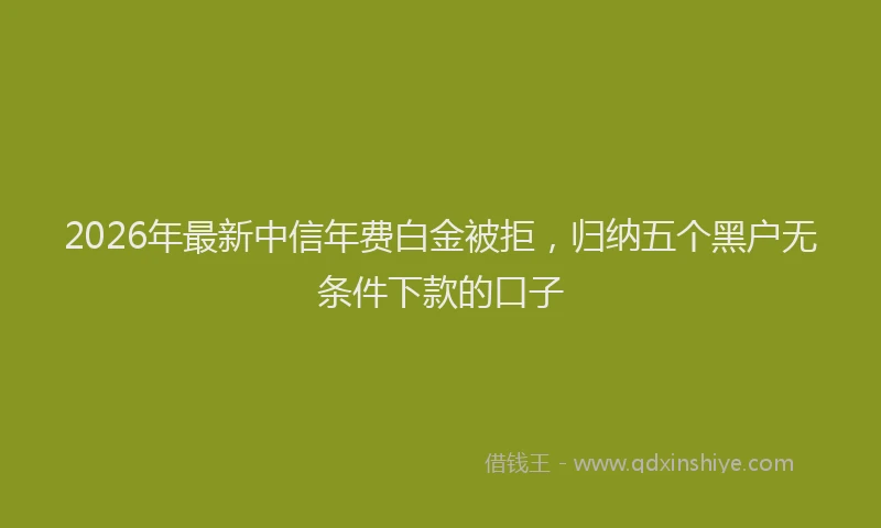 2026年最新中信年费白金被拒，归纳五个黑户无条件下款的口子