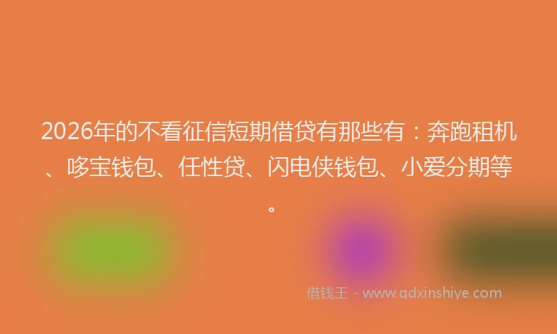 2026年的不看征信短期借贷有那些有：奔跑租机、哆宝钱包、任性贷、闪电侠钱包、小爱分期等。