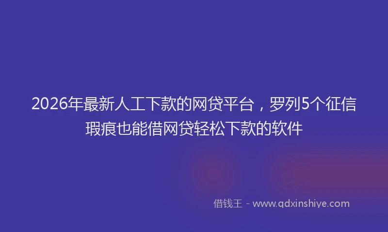2026年最新人工下款的网贷平台，罗列5个征信瑕疵也能借网贷轻松下款的软件