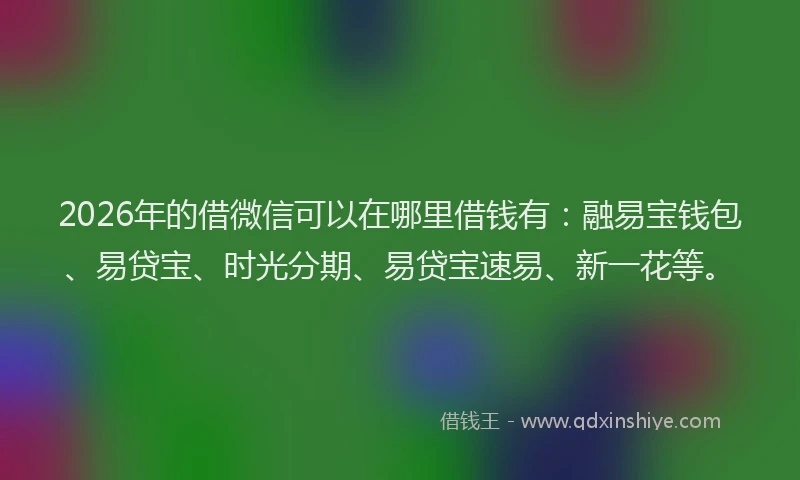 2026年的借微信可以在哪里借钱有：融易宝钱包、易贷宝、时光分期、易贷宝速易、新一花等。