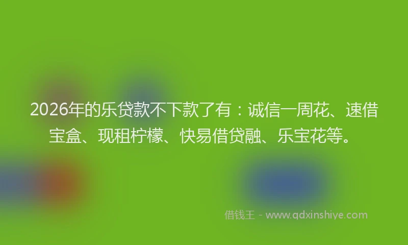 2026年的乐贷款不下款了有：诚信一周花、速借宝盒、现租柠檬、快易借贷融、乐宝花等。