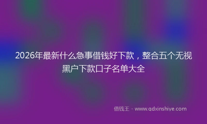 2026年最新什么急事借钱好下款,整合五个无视黑户下款口子名单大全
