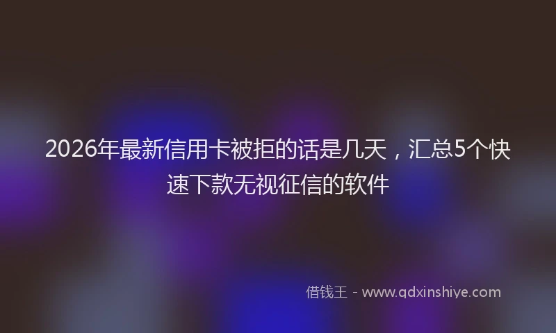 2026年最新信用卡被拒的话是几天,汇总5个快速下款无视征信的软件