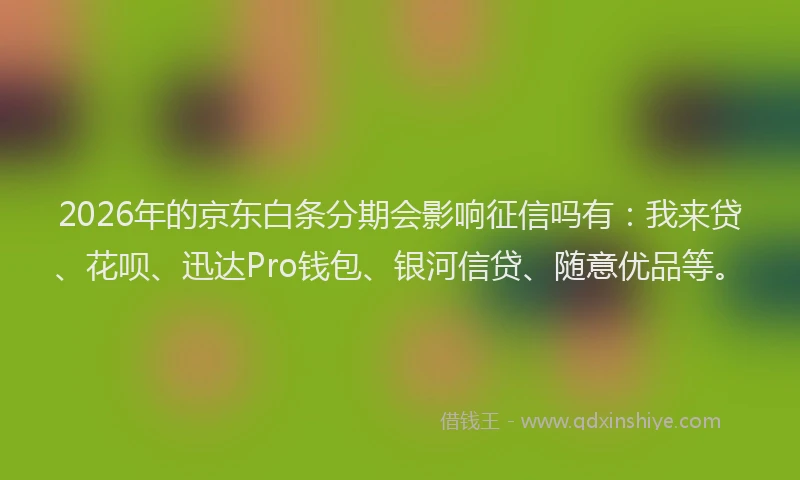 2026年的京东白条分期会影响征信吗有:我来贷、花呗、迅达Pro钱包、银河信贷、随意优品等。