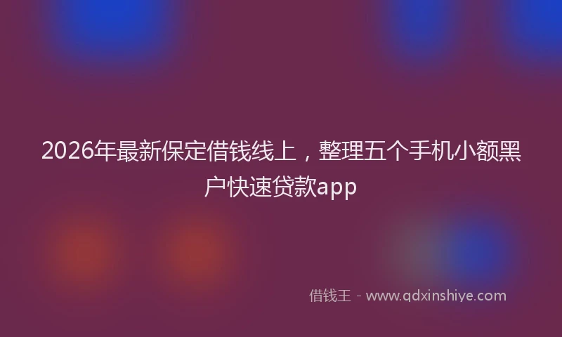 2026年最新保定借钱线上，整理五个手机小额黑户快速贷款app