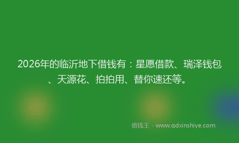 2026年的临沂地下借钱有：星愿借款、瑞泽钱包、天源花、拍拍用、替你速还等。