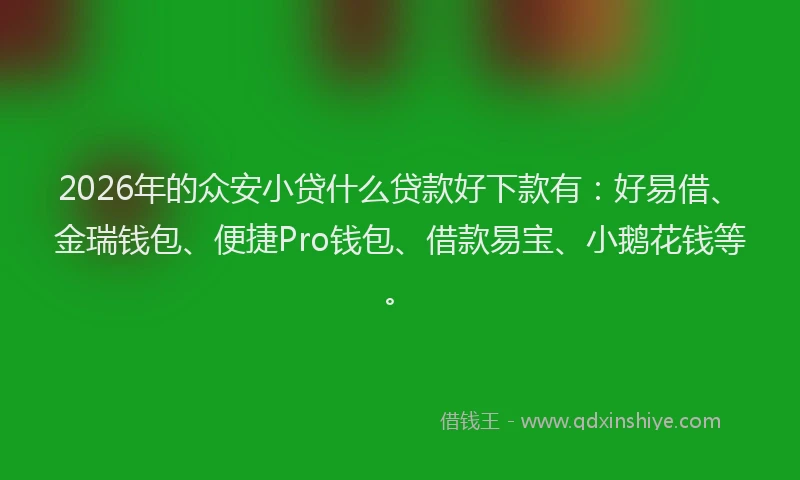 2026年的众安小贷什么贷款好下款有:好易借、金瑞钱包、便捷Pro钱包、借款易宝、小鹅花钱等。