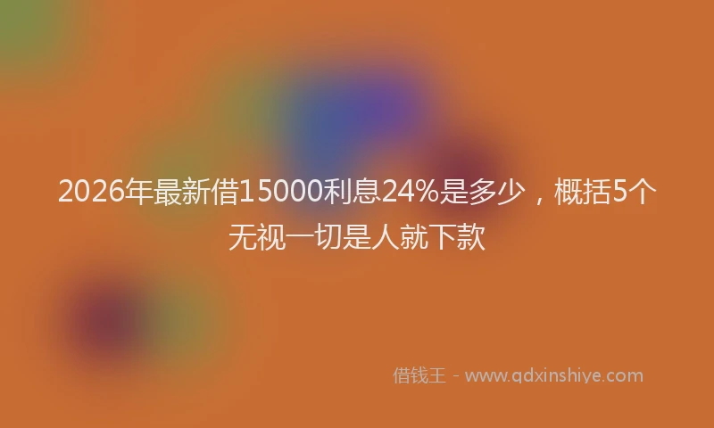 2026年最新借15000利息24%是多少，概括5个无视一切是人就下款