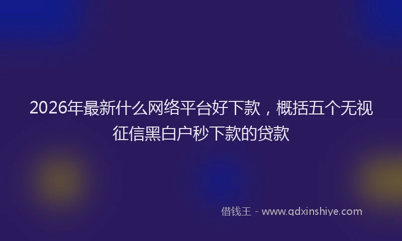 2026年最新什么网络平台好下款,概括五个无视征信黑白户秒下款的贷款
