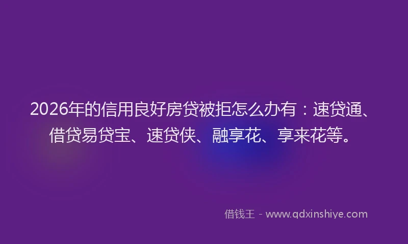 2026年的信用良好房贷被拒怎么办有:速贷通、借贷易贷宝、速贷侠、融享花、享来花等。