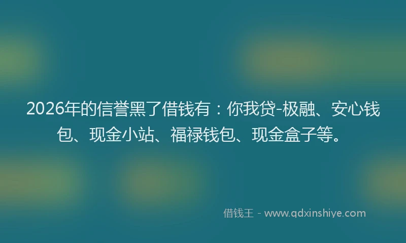 2026年的信誉黑了借钱有：你我贷-极融、安心钱包、现金小站、福禄钱包、现金盒子等。