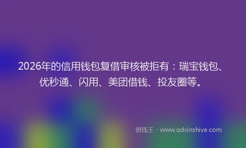 2026年的信用钱包复借审核被拒有：瑞宝钱包、优秒通、闪用、美团借钱、投友圈等。
