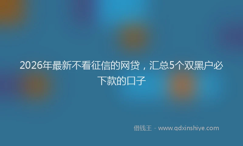2026年最新不看征信的网贷，汇总5个双黑户必下款的口子